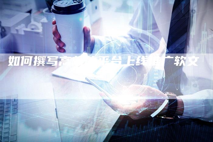 如何撰写高效的平台上线推广软文-直编新闻自助发稿平台