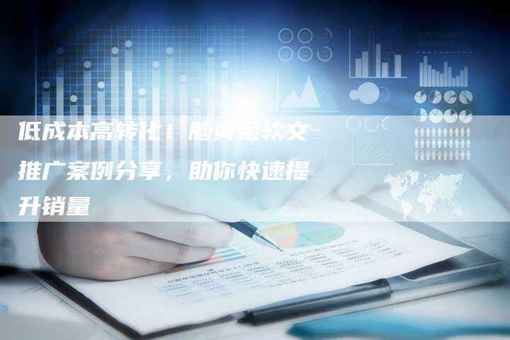 低成本高转化!脑黄金软文推广案例分享,助你快速提升销量-直编新闻自助发稿平台