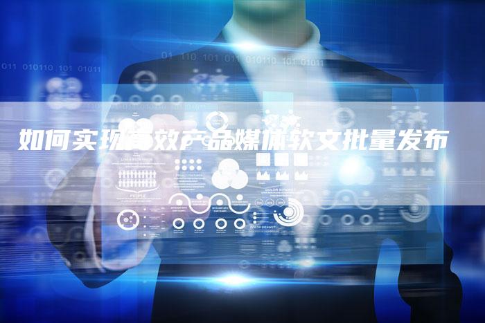 如何实现高效产品媒体软文批量发布-直编新闻自助发稿平台