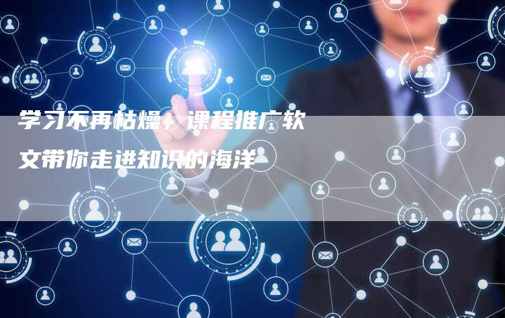 学习不再枯燥,课程推广软文带你走进知识的海洋-直编新闻自助发稿平台
