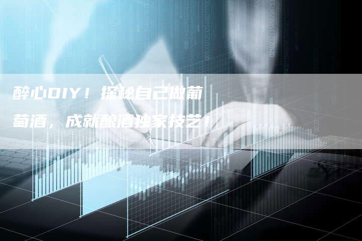 醉心DIY!探秘自己做葡萄酒,成就酿酒独家技艺!-直编新闻自助发稿平台