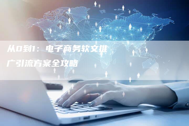 从0到1:电子商务软文推广引流方案全攻略-直编新闻自助发稿平台