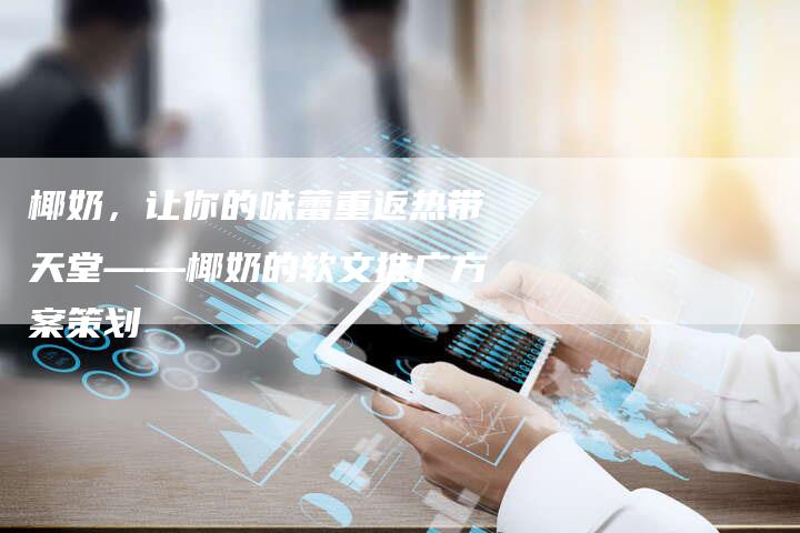椰奶,让你的味蕾重返热带天堂——椰奶的软文推广方案策划-直编新闻自助发稿平台