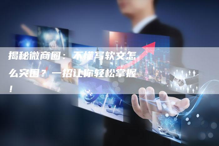 揭秘微商圈:不懂写软文怎么突围?一招让你轻松掌握!-直编新闻自助发稿平台