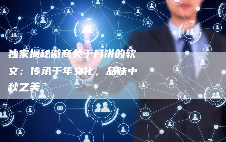 独家揭秘微商关于月饼的软文:传承千年文化,品味中秋之美-直编新闻自助发稿平台