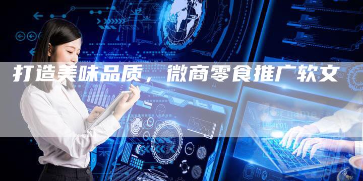 打造美味品质,微商零食推广软文-直编新闻自助发稿平台