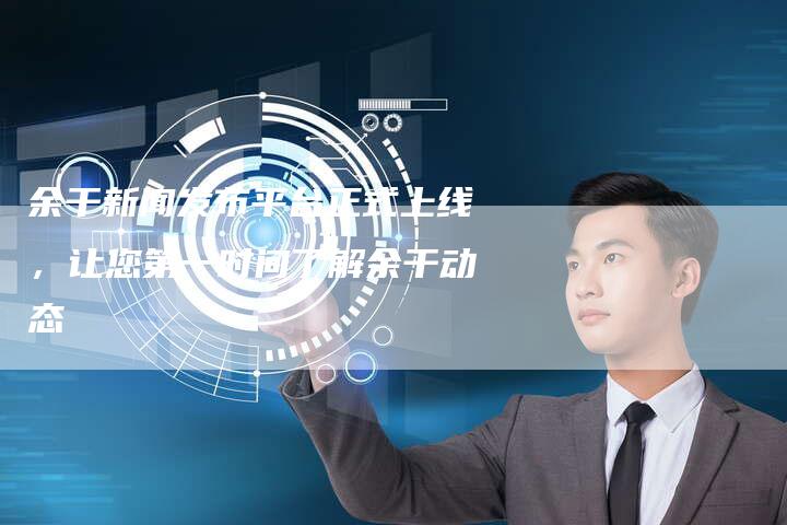 余干新闻发布平台正式上线,让您第一时间了解余干动态-直编新闻自助发稿平台