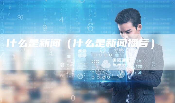 什么是新闻(什么是新闻播音)-直编新闻自助发稿平台