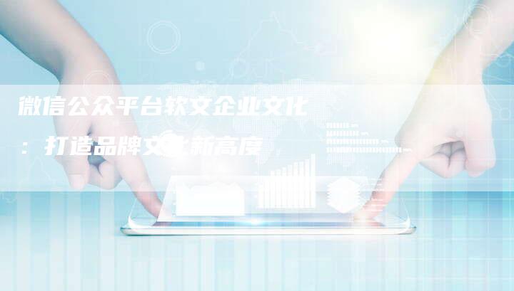 微信公众平台软文企业文化:打造品牌文化新高度-直编新闻自助发稿平台