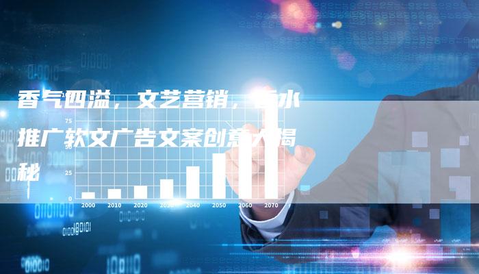 香气四溢,文艺营销,香水推广软文广告文案创意大揭秘-直编新闻自助发稿平台