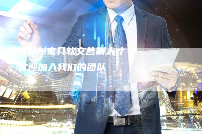 招聘郑州家具软文营销人才,欢迎加入我们的团队-直编新闻自助发稿平台