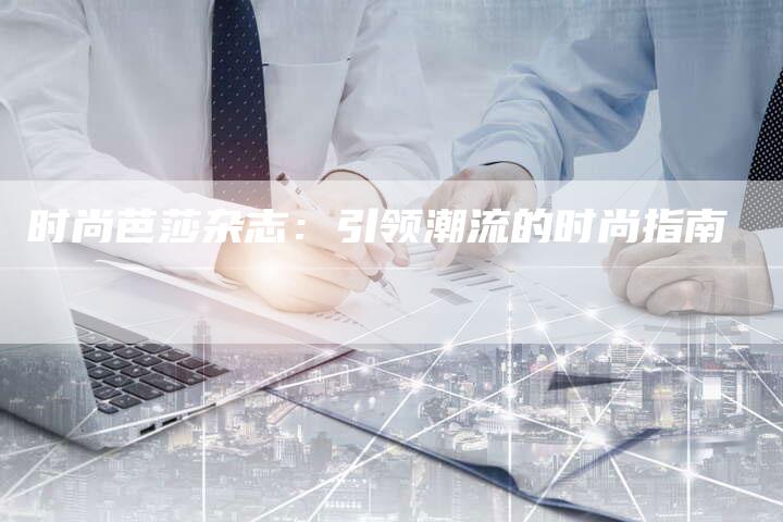 时尚芭莎杂志:引领潮流的时尚指南-直编新闻自助发稿平台