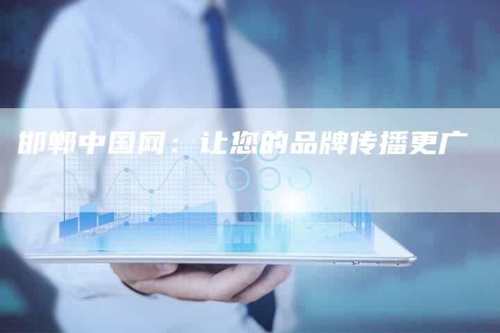 邯郸中国网:让您的品牌传播更广-直编新闻自助发稿平台