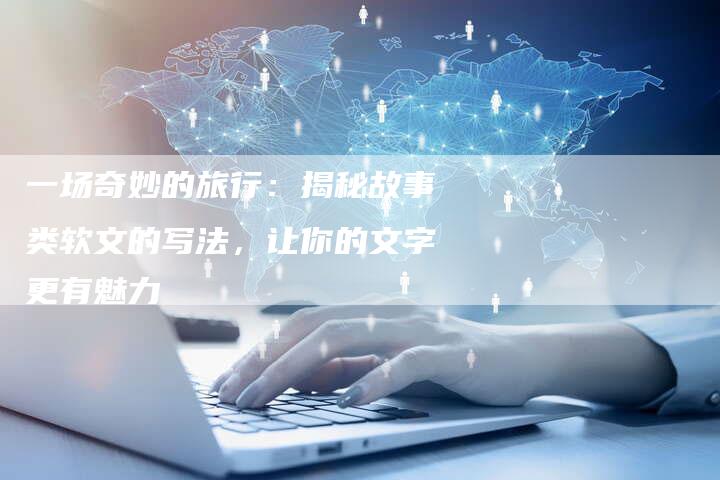 一场奇妙的旅行:揭秘故事类软文的写法,让你的文字更有魅力-直编新闻自助发稿平台