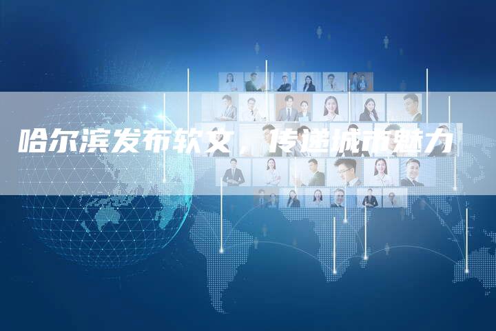 哈尔滨发布软文,传递城市魅力-直编新闻自助发稿平台
