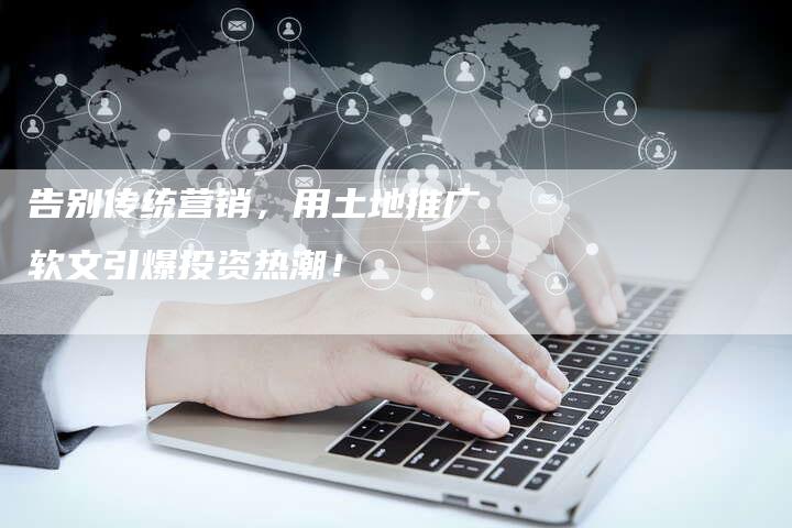 告别传统营销,用土地推广软文引爆投资热潮!-直编新闻自助发稿平台