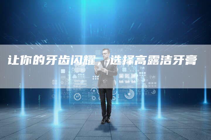 让你的牙齿闪耀,选择高露洁牙膏-直编新闻自助发稿平台
