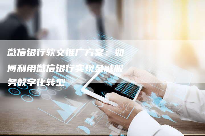 微信银行软文推广方案:如何利用微信银行实现金融服务数字化转型-直编新闻自助发稿平台
