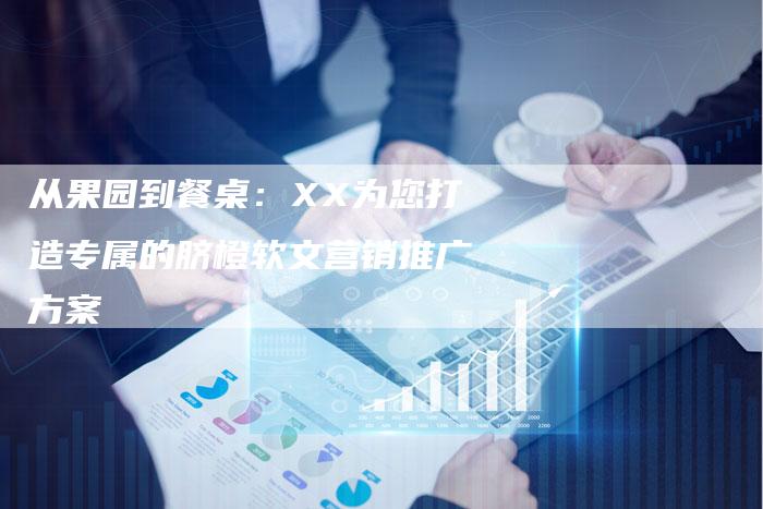 从果园到餐桌:XX为您打造专属的脐橙软文营销推广方案-直编新闻自助发稿平台