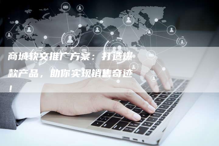 商城软文推广方案:打造爆款产品,助你实现销售奇迹!-直编新闻自助发稿平台