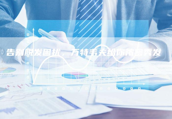 告别脱发困扰,万特韦夫给你浓密秀发-直编新闻自助发稿平台