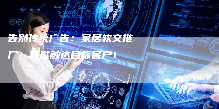 告别传统广告:家居软文推广,精准触达目标客户!-直编新闻自助发稿平台