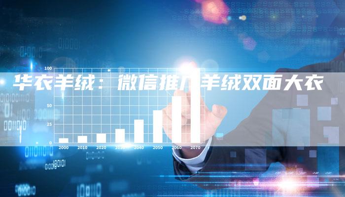 华衣羊绒:微信推广羊绒双面大衣-直编新闻自助发稿平台