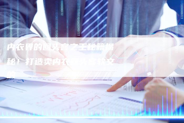 内衣界的回头客之王秘籍揭秘!打造卖内衣回头客软文的-直编新闻自助发稿平台
