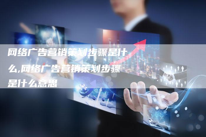 网络广告营销策划步骤是什么,网络广告营销策划步骤是什么意思-直编新闻自助发稿平台