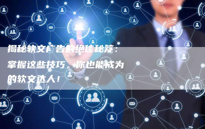 揭秘软文广告的绝佳秘笈:掌握这些技巧,你也能成为的软文达人!-直编新闻自助发稿平台