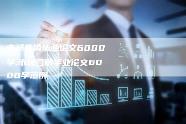 市场营销毕业论文6000字,市场营销毕业论文6000字范例-直编新闻自助发稿平台