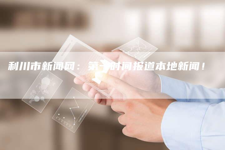 利川市新闻网:第一时间报道本地新闻!-直编新闻自助发稿平台