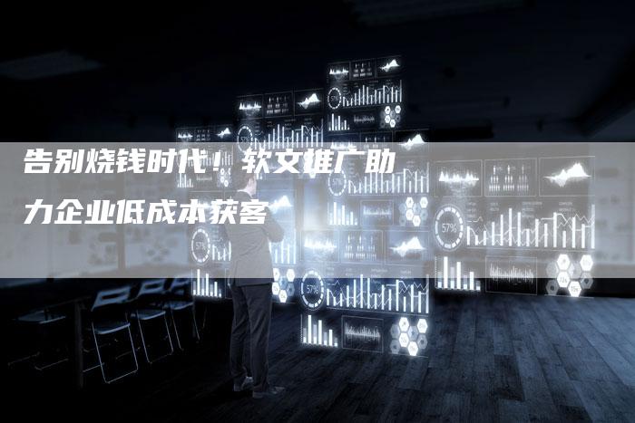 告别烧钱时代!软文推广助力企业低成本获客-直编新闻自助发稿平台