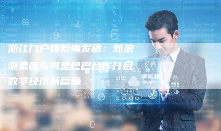 浙江门户网新闻发稿:新浪潮集团与阿里巴巴合作开启数字经济新篇章-直编新闻自助发稿平台
