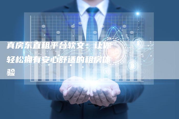 真房东直租平台软文:让你轻松拥有安心舒适的租房体验-直编新闻自助发稿平台