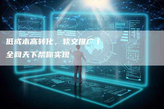 低成本高转化,软文推广丨全网天下帮你实现-直编新闻自助发稿平台