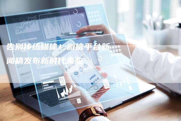 告别传统媒体!微信平台新闻稿发布新时代来临-直编新闻自助发稿平台