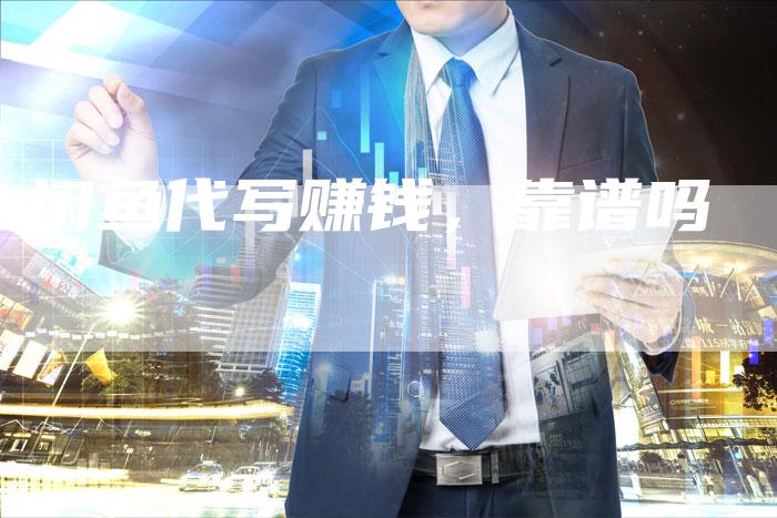 闲鱼代写赚钱,靠谱吗-直编新闻自助发稿平台