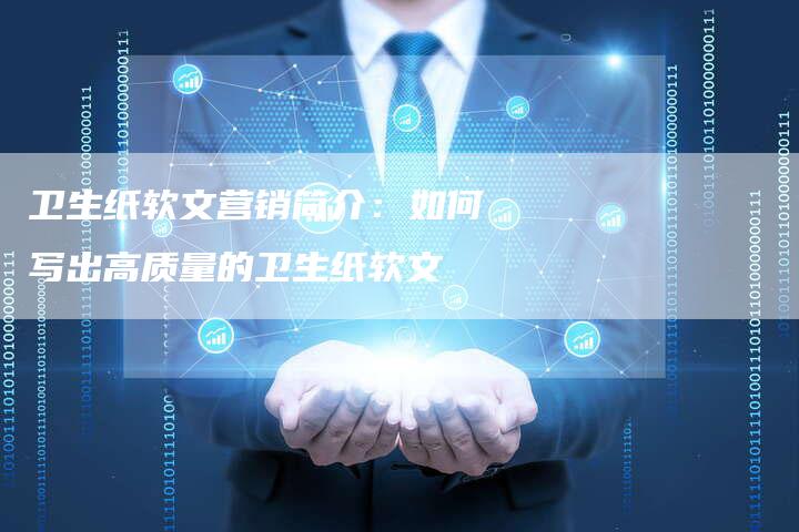 卫生纸软文营销简介:如何写出高质量的卫生纸软文-直编新闻自助发稿平台