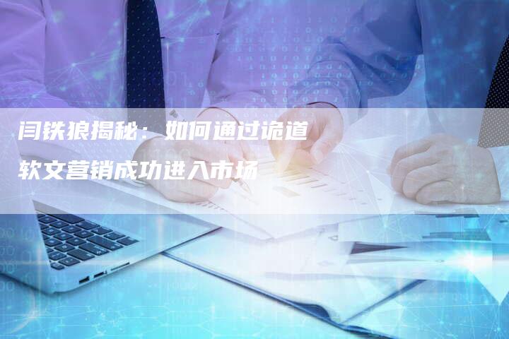 闫铁狼揭秘:如何通过诡道软文营销成功进入市场-直编新闻自助发稿平台