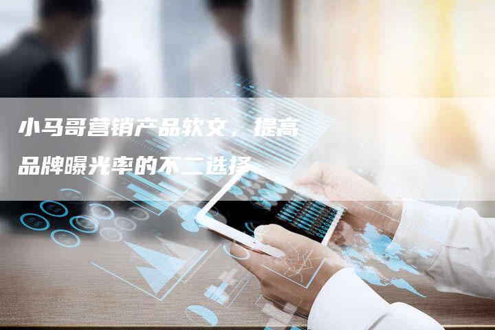 小马哥营销产品软文,提高品牌曝光率的不二选择-直编新闻自助发稿平台