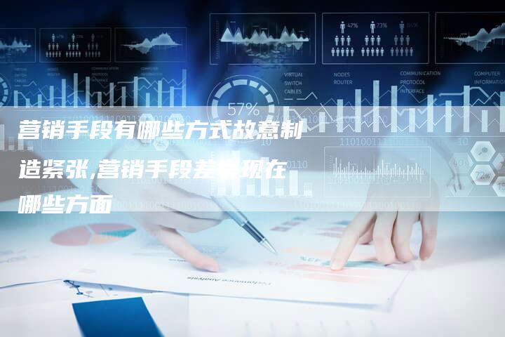 营销手段有哪些方式故意制造紧张,营销手段差表现在哪些方面-直编新闻自助发稿平台