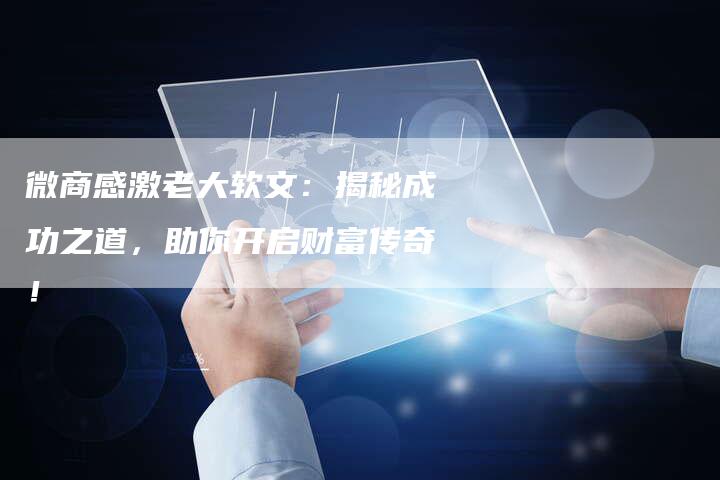 微商感激老大软文:揭秘成功之道,助你开启财富传奇!-直编新闻自助发稿平台