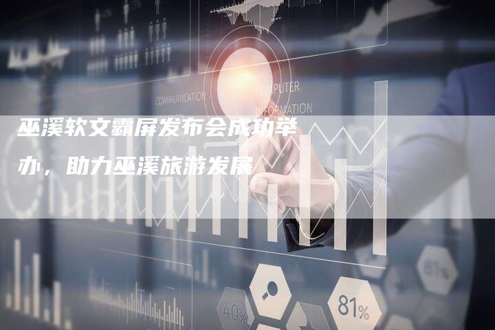 巫溪软文霸屏发布会成功举办,助力巫溪旅游发展-直编新闻自助发稿平台