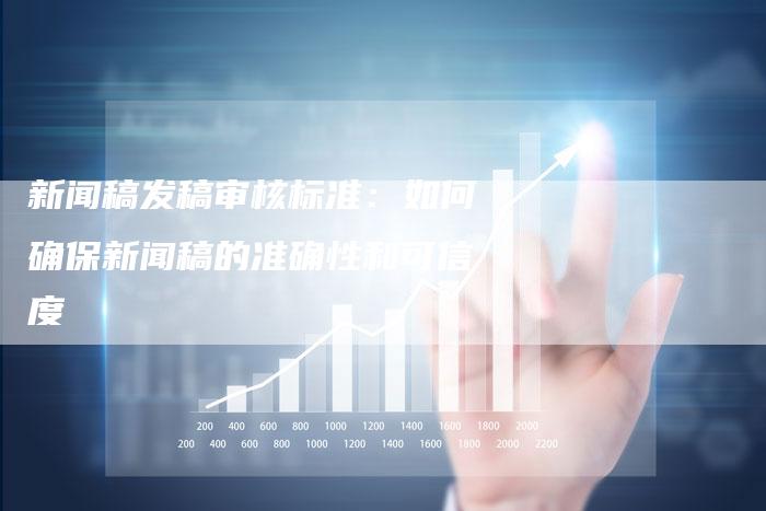 新闻稿发稿审核标准:如何确保新闻稿的准确性和可信度-直编新闻自助发稿平台
