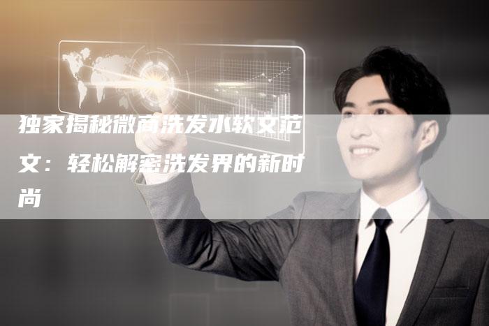 独家揭秘微商洗发水软文范文:轻松解密洗发界的新时尚-直编新闻自助发稿平台