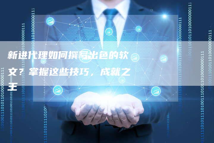 新进代理如何撰写出色的软文?掌握这些技巧,成就之王-直编新闻自助发稿平台