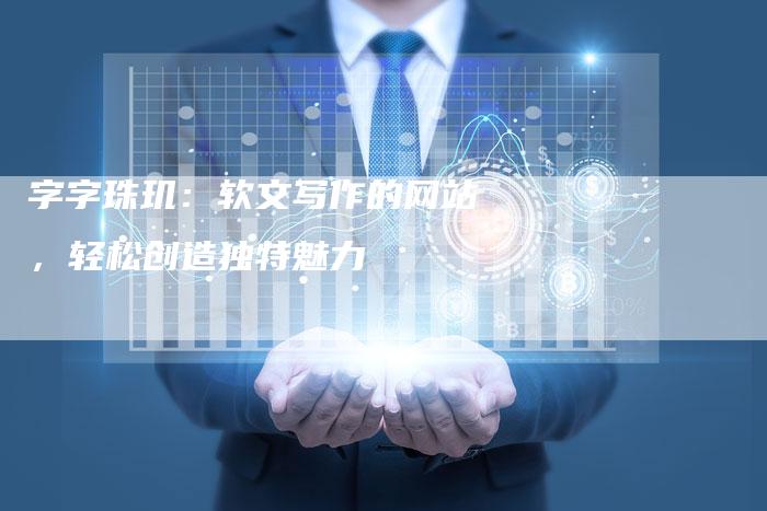 字字珠玑:软文写作的网站,轻松创造独特魅力-直编新闻自助发稿平台