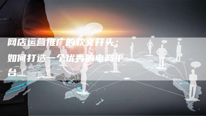 网店运营推广的软文开头:如何打造一个优秀的电商平台-直编新闻自助发稿平台