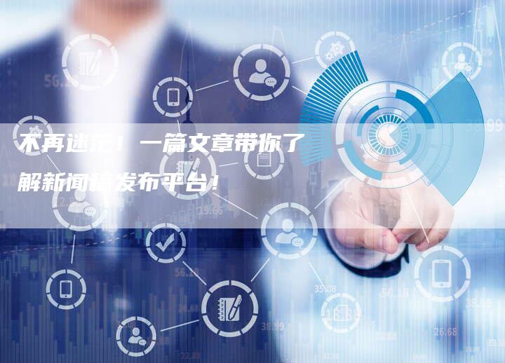 不再迷茫!一篇文章带你了解新闻稿发布平台!-直编新闻自助发稿平台